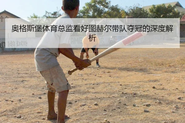 奥格斯堡体育总监看好图赫尔带队夺冠的深度解析