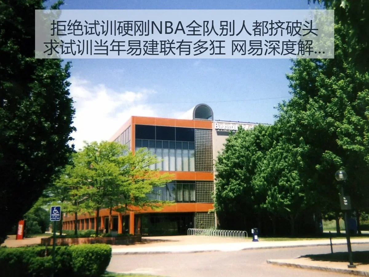 拒绝试训硬刚NBA全队别人都挤破头求试训当年易建联有多狂 网易深度解析