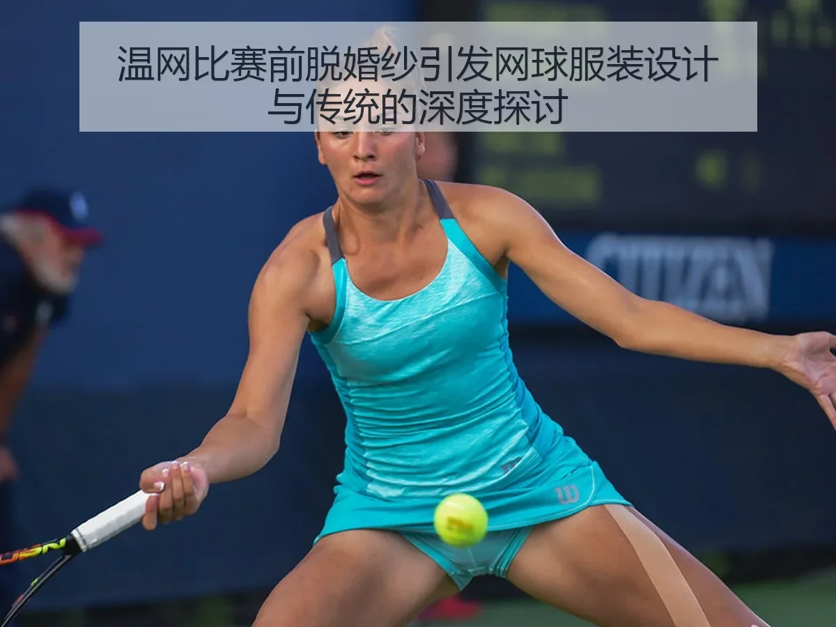 温网比赛前脱婚纱引发网球服装设计与传统的深度探讨
