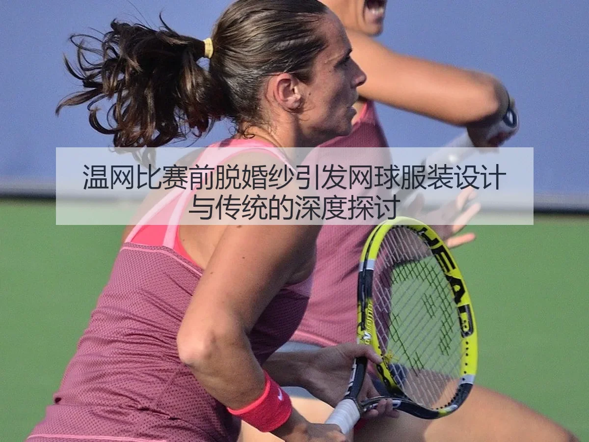 温网比赛前脱婚纱引发网球服装设计与传统的深度探讨