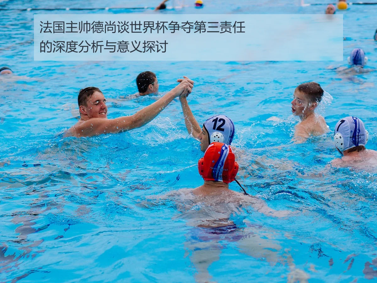 法国主帅德尚谈世界杯争夺第三责任的深度分析与意义探讨