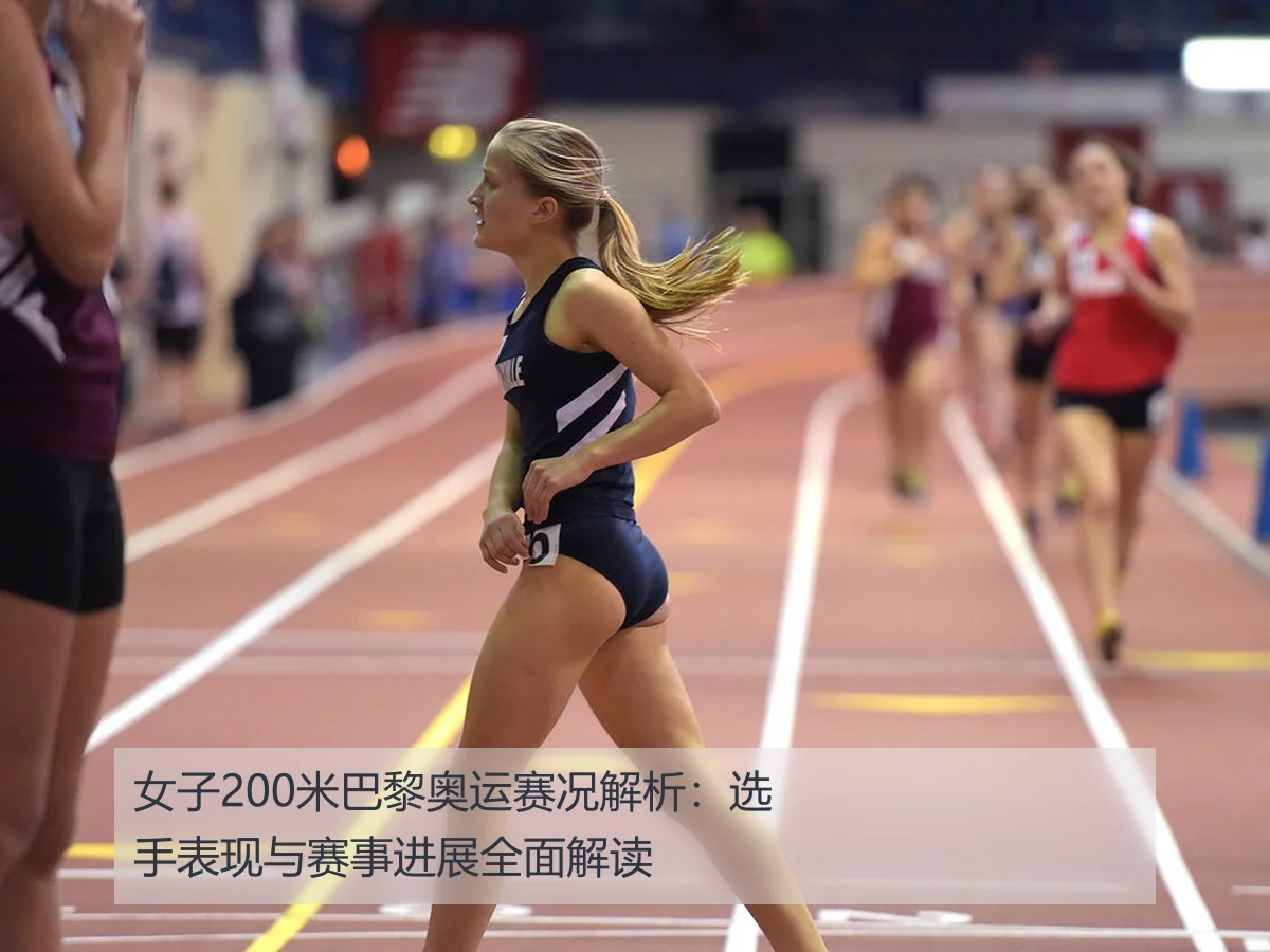 女子200米巴黎奥运赛况解析：选手表现与赛事进展全面解读