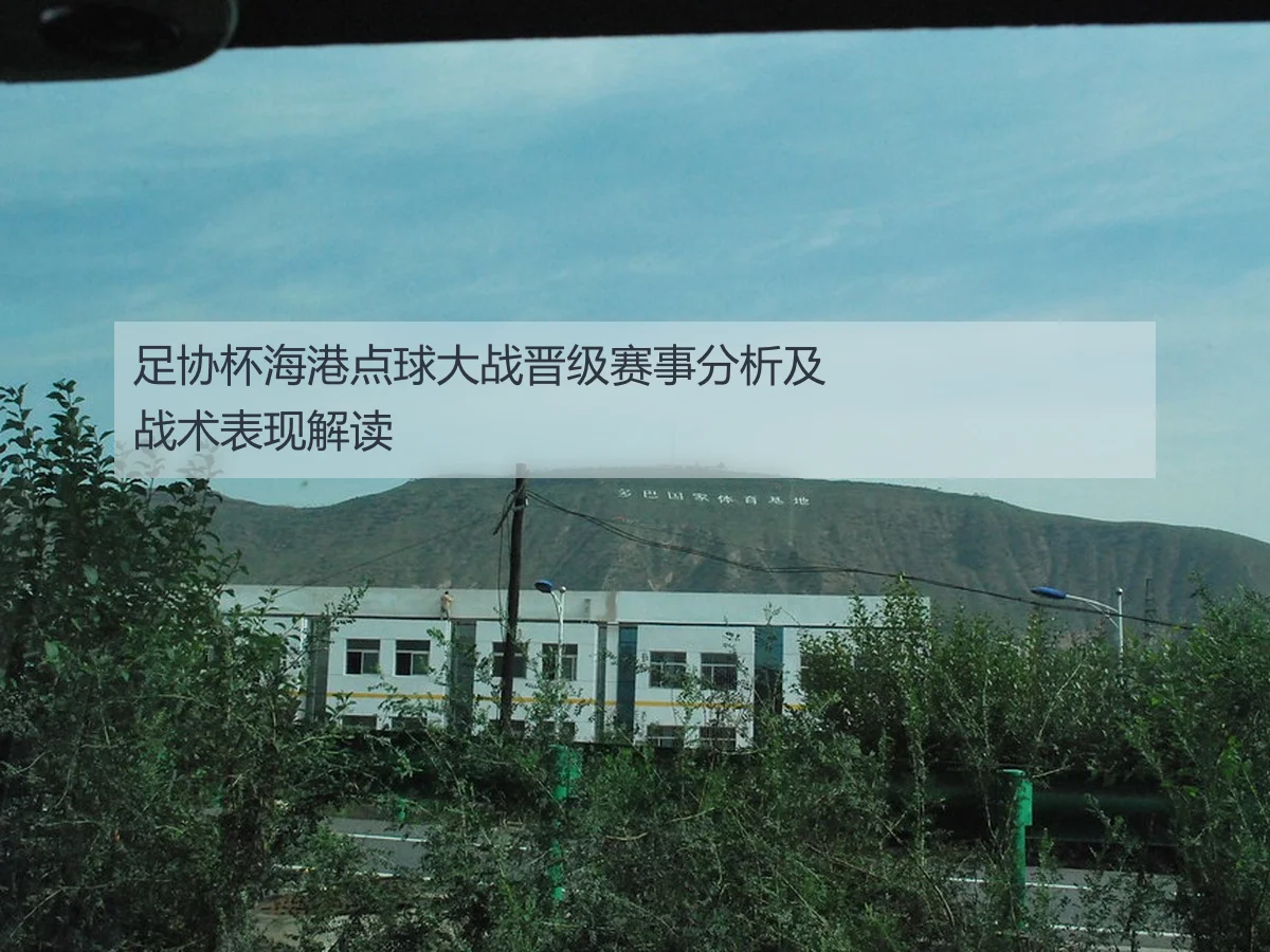 足协杯海港点球大战晋级赛事分析及战术表现解读