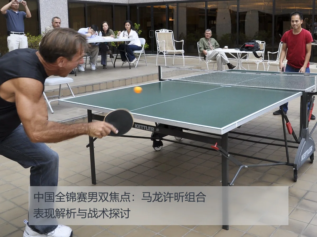 中国全锦赛男双焦点：马龙许昕组合表现解析与战术探讨