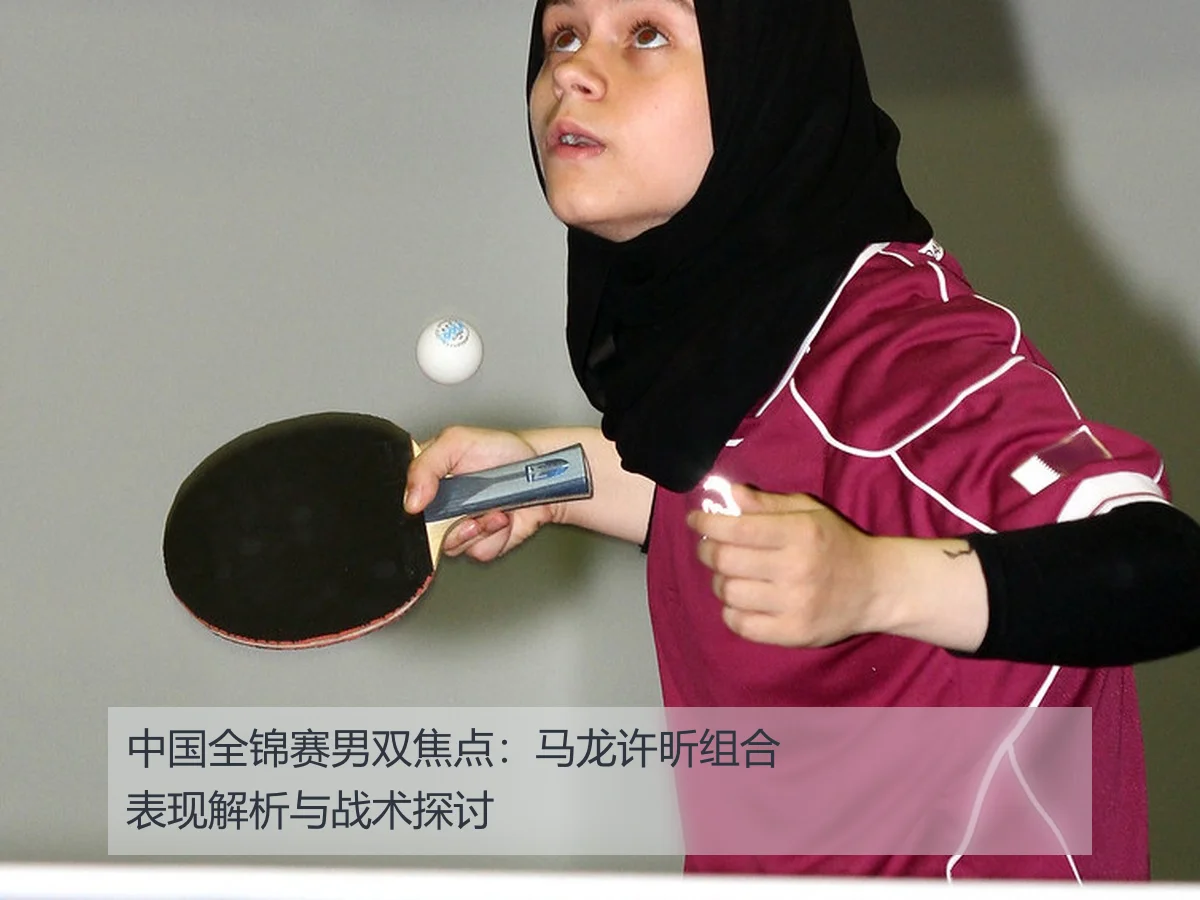 中国全锦赛男双焦点：马龙许昕组合表现解析与战术探讨